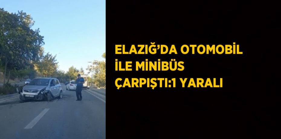 ELAZIĞ’DA OTOMOBİL İLE MİNİBÜS ÇARPIŞTI:1 YARALI