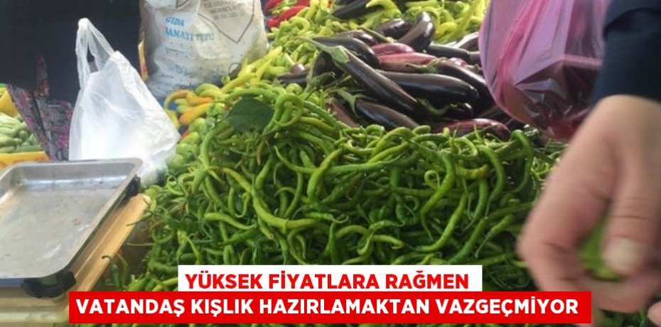 Yüksek fiyatlara rağmen vatandaş kışlık hazırlamaktan vazgeçmiyor