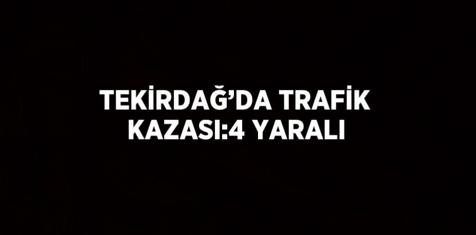 TEKİRDAĞ’DA TRAFİK KAZASI:4 YARALI