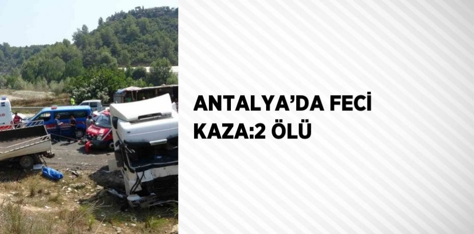 ANTALYA’DA FECİ KAZA:2 ÖLÜ