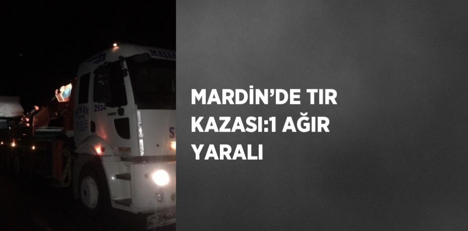 MARDİN’DE TIR KAZASI:1 AĞIR YARALI