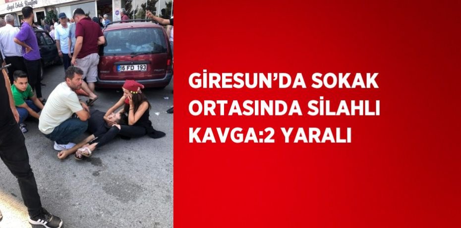 GİRESUN’DA SOKAK ORTASINDA SİLAHLI KAVGA:2 YARALI