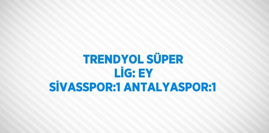 TRENDYOL SÜPER LİG: EY SİVASSPOR:1 ANTALYASPOR:1