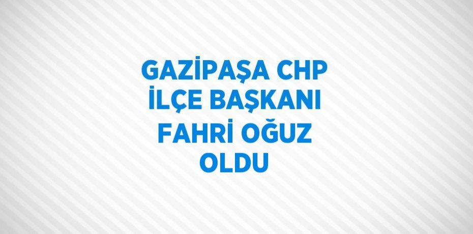 GAZİPAŞA CHP İLÇE BAŞKANI FAHRİ OĞUZ OLDU