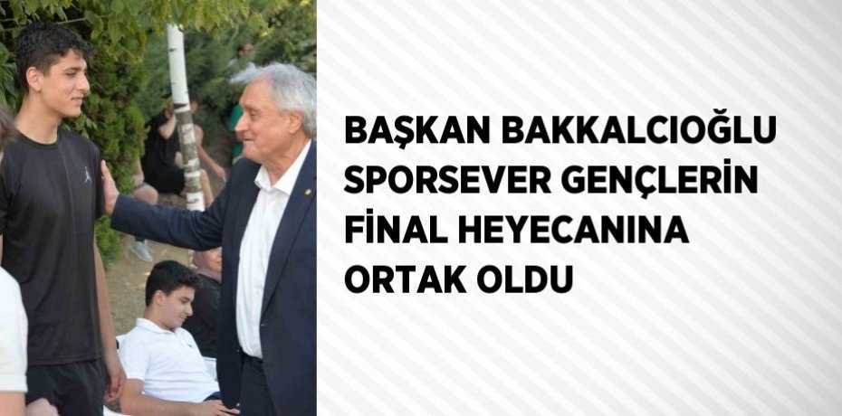 BAŞKAN BAKKALCIOĞLU SPORSEVER GENÇLERİN FİNAL HEYECANINA ORTAK OLDU