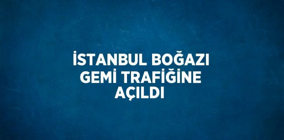 İSTANBUL BOĞAZI GEMİ TRAFİĞİNE AÇILDI