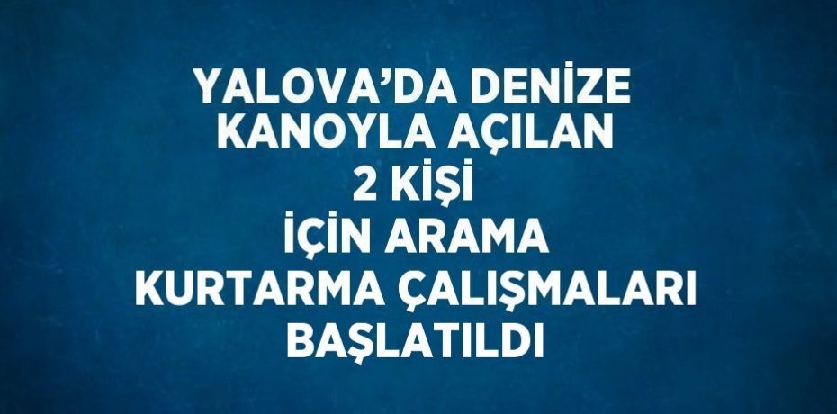 YALOVA’DA DENİZE KANOYLA AÇILAN 2 KİŞİ İÇİN ARAMA KURTARMA ÇALIŞMALARI BAŞLATILDI