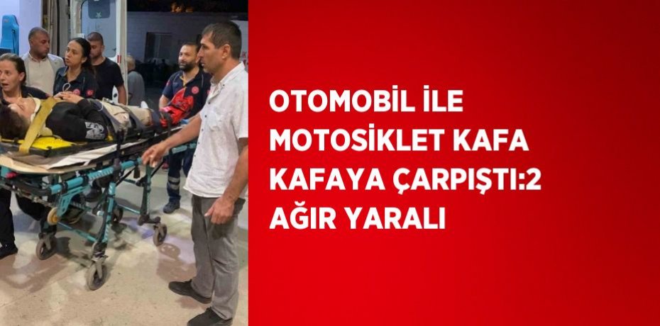 OTOMOBİL İLE MOTOSİKLET KAFA KAFAYA ÇARPIŞTI:2 AĞIR YARALI