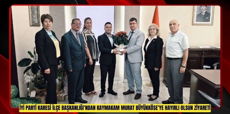 İYİ PARTİ KARESİ İLÇE BAŞKANLIĞI’NDAN KAYMAKAM MURAT BÜYÜKKÖSE’YE HAYIRLI OLSUN ZİYARETİ
