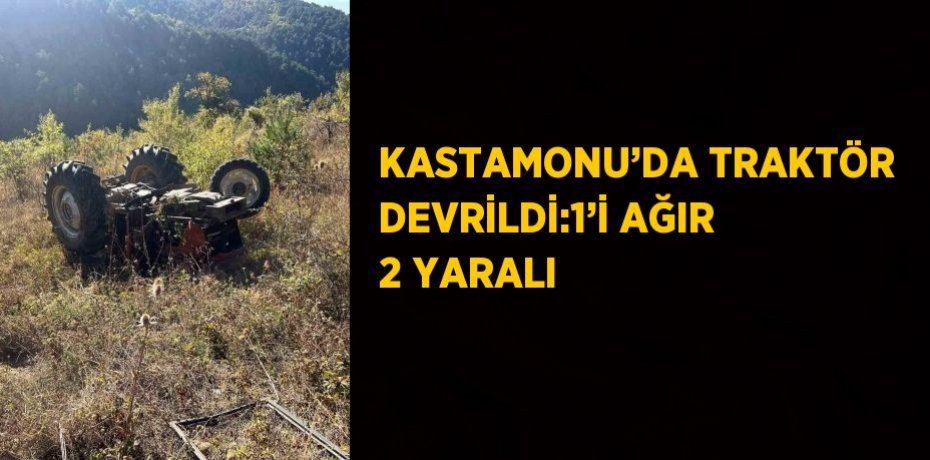 KASTAMONU’DA TRAKTÖR DEVRİLDİ:1’İ AĞIR 2 YARALI