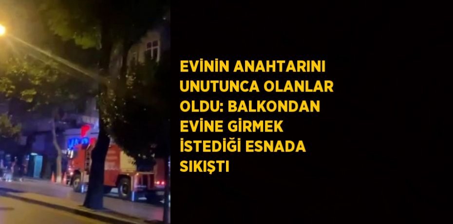 EVİNİN ANAHTARINI UNUTUNCA OLANLAR OLDU: BALKONDAN EVİNE GİRMEK İSTEDİĞİ ESNADA SIKIŞTI
