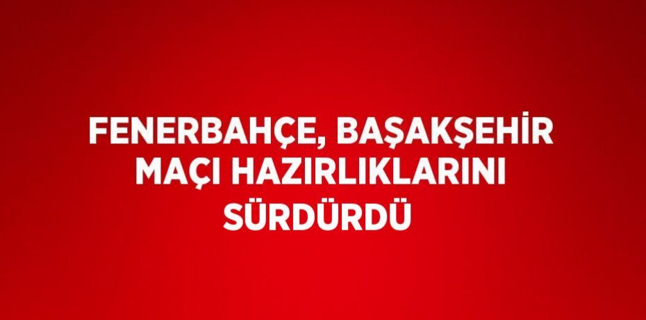 FENERBAHÇE, BAŞAKŞEHİR MAÇI HAZIRLIKLARINI SÜRDÜRDÜ