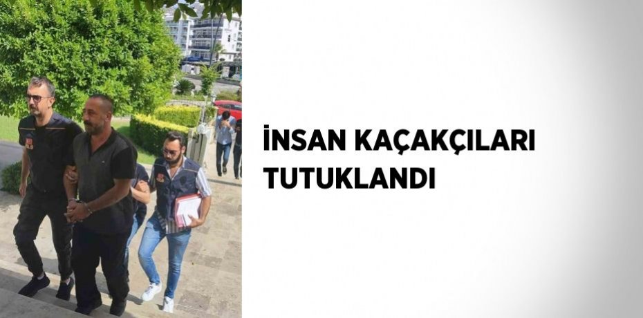 İNSAN KAÇAKÇILARI TUTUKLANDI