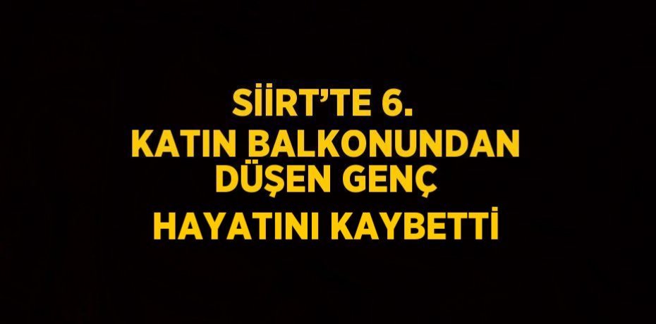 SİİRT’TE 6. KATIN BALKONUNDAN DÜŞEN GENÇ HAYATINI KAYBETTİ