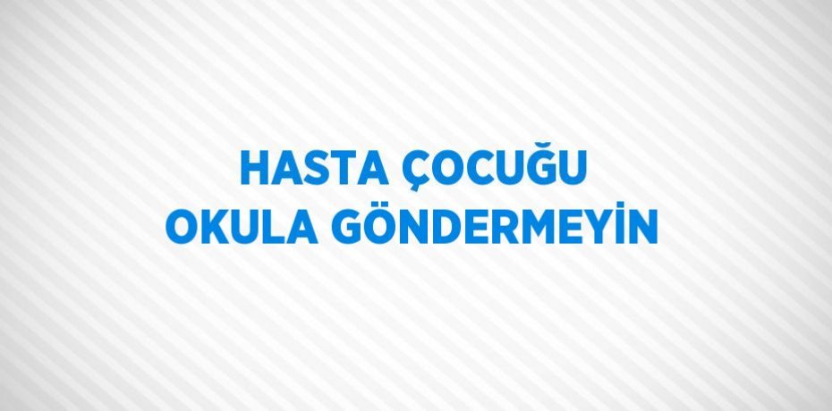 HASTA ÇOCUĞU OKULA GÖNDERMEYİN