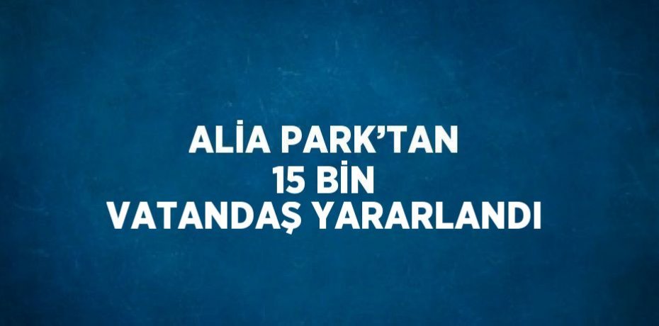 ALİA PARK’TAN 15 BİN VATANDAŞ YARARLANDI