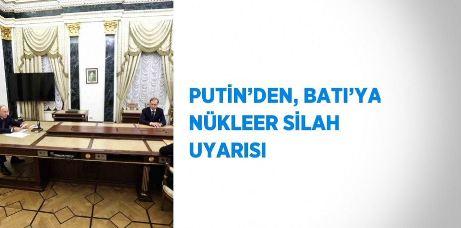 PUTİN’DEN, BATI’YA NÜKLEER SİLAH UYARISI