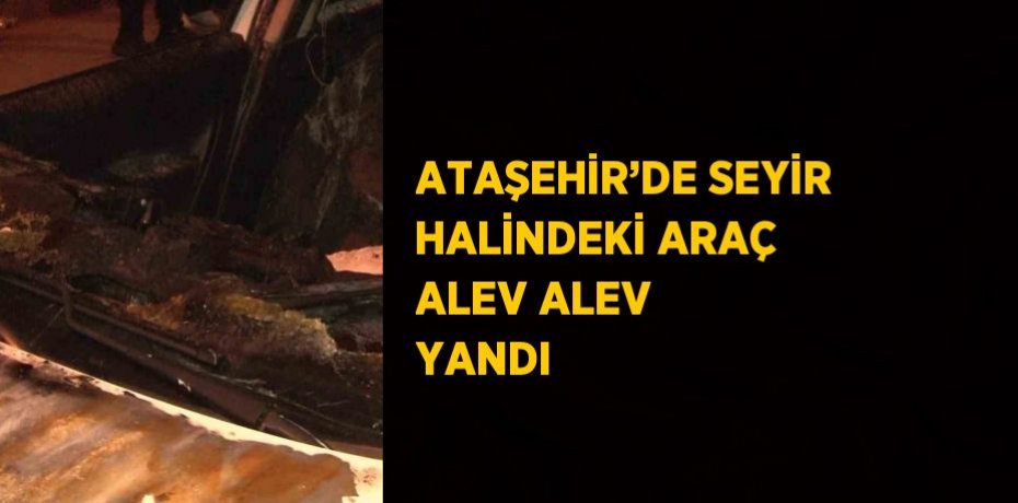 ATAŞEHİR’DE SEYİR HALİNDEKİ ARAÇ ALEV ALEV YANDI
