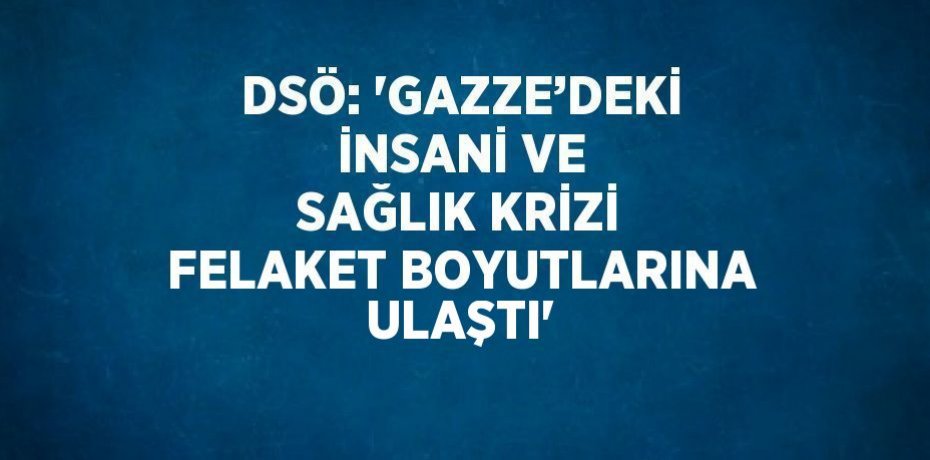 DSÖ: 'GAZZE’DEKİ İNSANİ VE SAĞLIK KRİZİ FELAKET BOYUTLARINA ULAŞTI'
