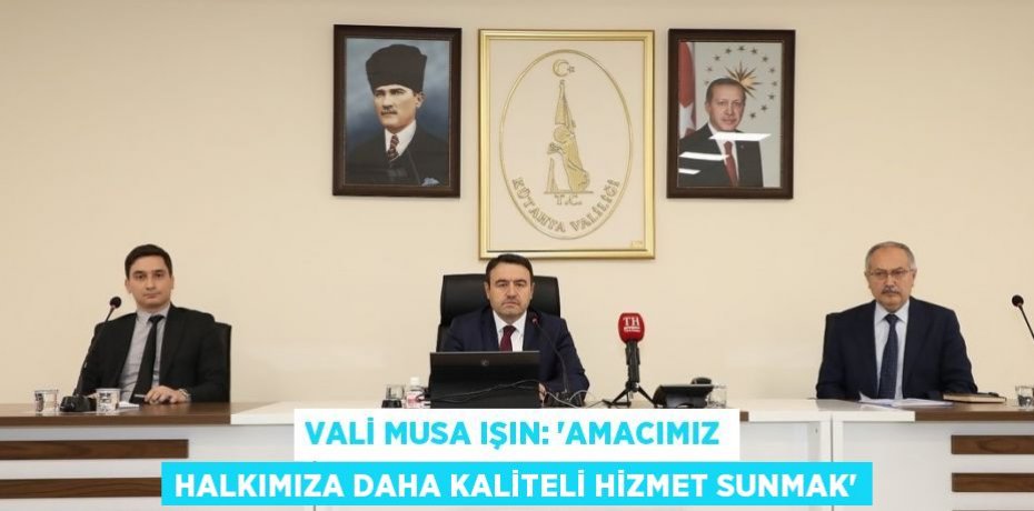 VALİ MUSA IŞIN: 'AMACIMIZ HALKIMIZA DAHA KALİTELİ HİZMET SUNMAK'