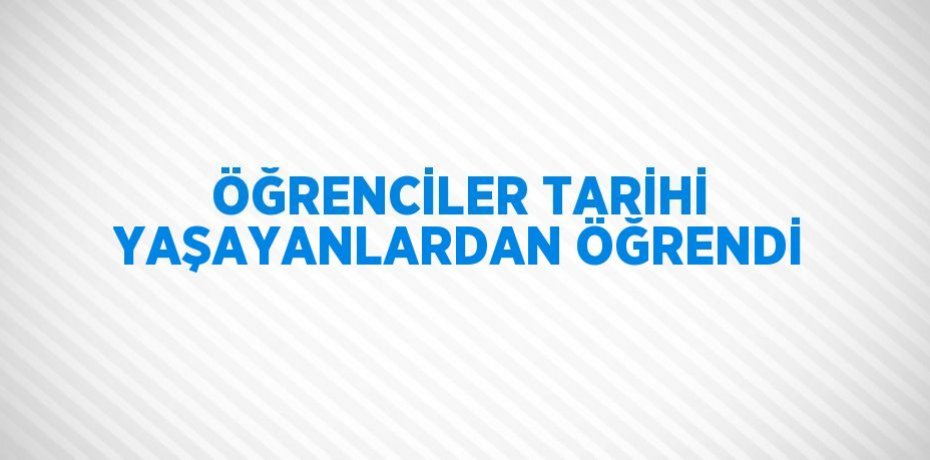 ÖĞRENCİLER TARİHİ YAŞAYANLARDAN ÖĞRENDİ