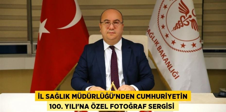 İL SAĞLIK MÜDÜRLÜĞÜ’NDEN CUMHURİYETİN 100. YILI’NA ÖZEL FOTOĞRAF SERGİSİ