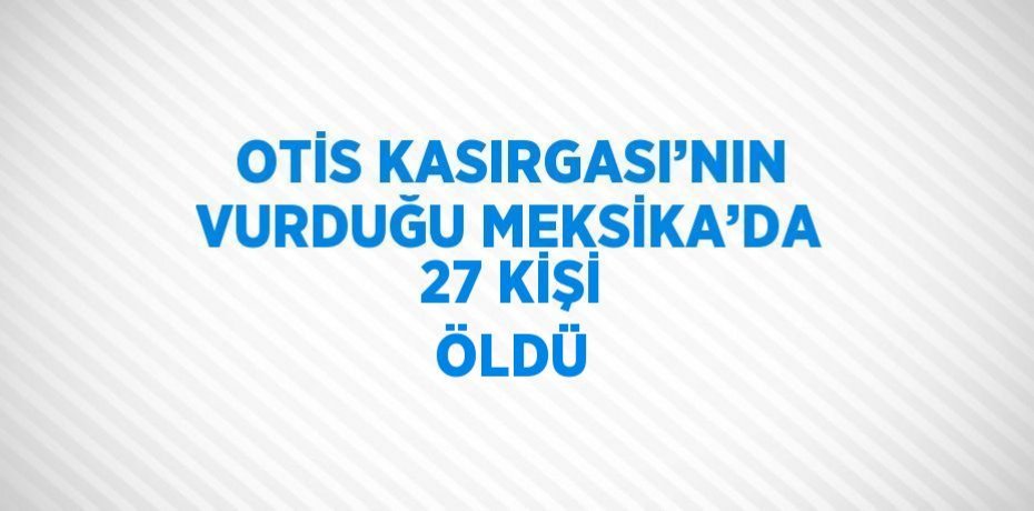 OTİS KASIRGASI’NIN VURDUĞU MEKSİKA’DA 27 KİŞİ ÖLDÜ