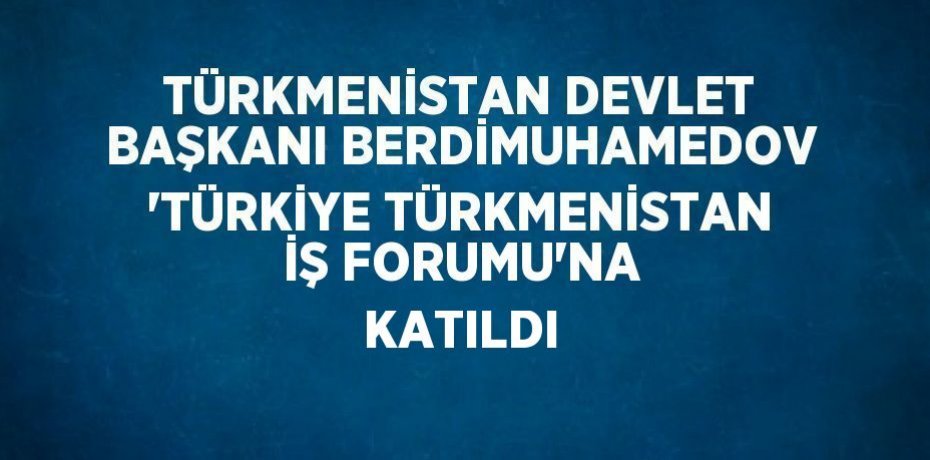 TÜRKMENİSTAN DEVLET BAŞKANI BERDİMUHAMEDOV 'TÜRKİYE TÜRKMENİSTAN İŞ FORUMU'NA KATILDI