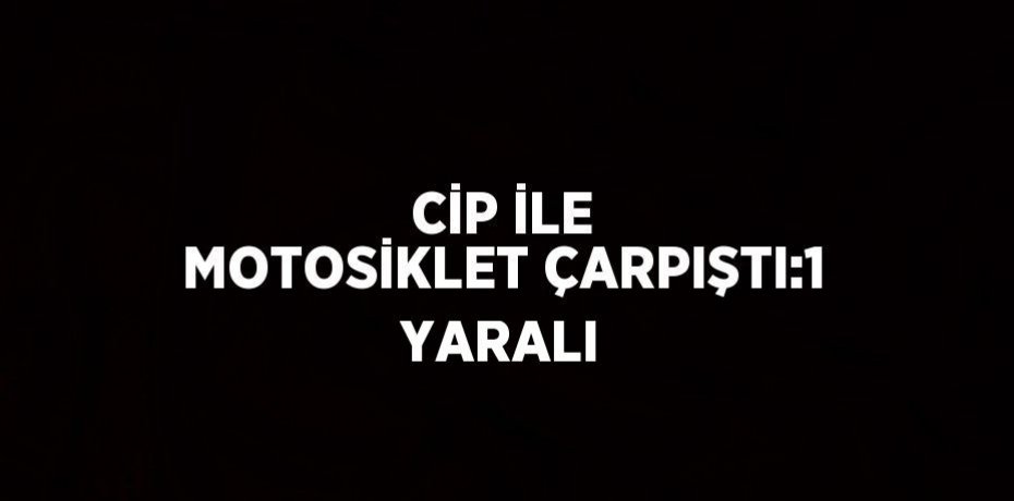 CİP İLE MOTOSİKLET ÇARPIŞTI:1 YARALI