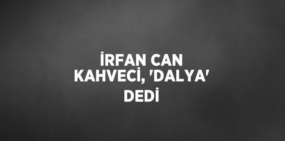 İRFAN CAN KAHVECİ, 'DALYA' DEDİ