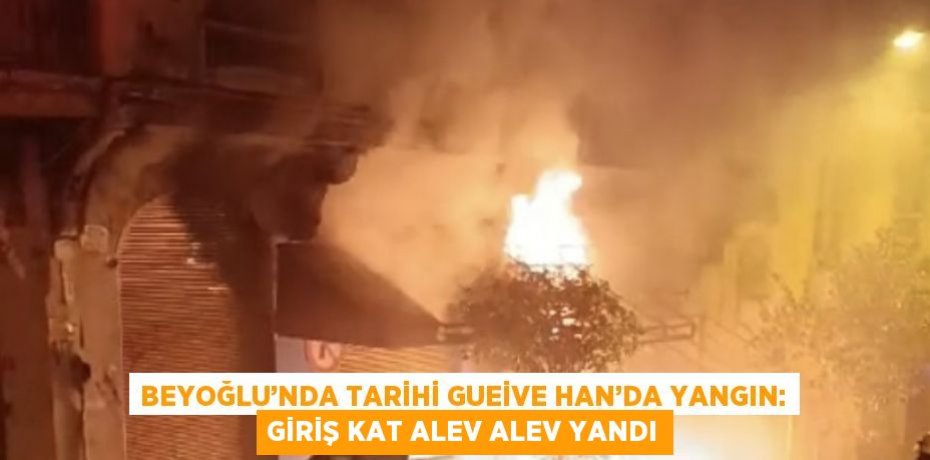 BEYOĞLU’NDA TARİHİ GUEİVE HAN’DA YANGIN: GİRİŞ KAT ALEV ALEV YANDI