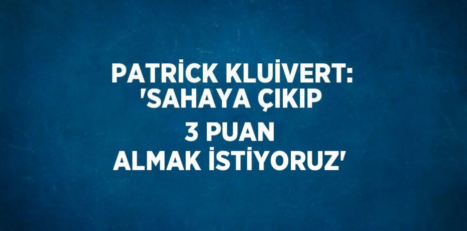 PATRİCK KLUİVERT: 'SAHAYA ÇIKIP 3 PUAN ALMAK İSTİYORUZ'