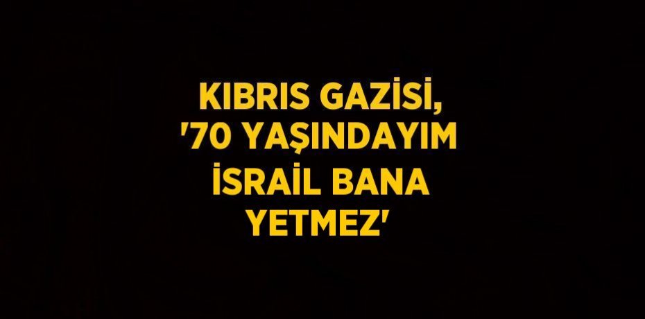 KIBRIS GAZİSİ, '70 YAŞINDAYIM İSRAİL BANA YETMEZ'