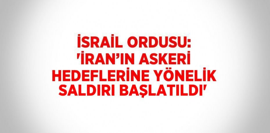 İSRAİL ORDUSU: 'İRAN’IN ASKERİ HEDEFLERİNE YÖNELİK SALDIRI BAŞLATILDI'