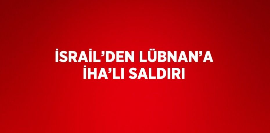İSRAİL’DEN LÜBNAN’A İHA’LI SALDIRI