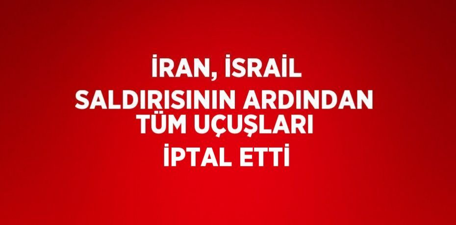 İRAN, İSRAİL SALDIRISININ ARDINDAN TÜM UÇUŞLARI İPTAL ETTİ