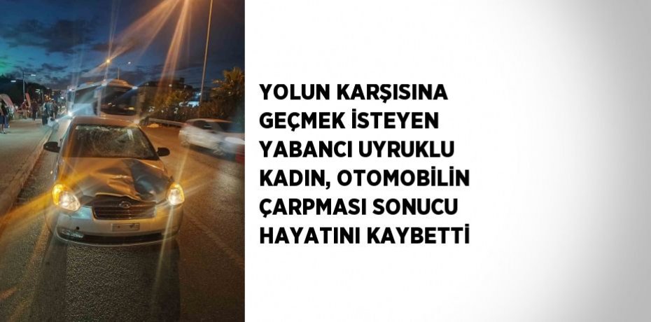 YOLUN KARŞISINA GEÇMEK İSTEYEN YABANCI UYRUKLU KADIN, OTOMOBİLİN ÇARPMASI SONUCU HAYATINI KAYBETTİ