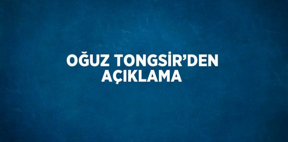 OĞUZ TONGSİR’DEN AÇIKLAMA