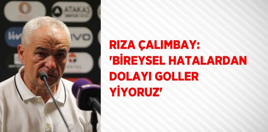 RIZA ÇALIMBAY: 'BİREYSEL HATALARDAN DOLAYI GOLLER YİYORUZ'