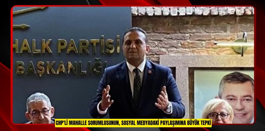 CHP'li mahalle sorumlusunun, sosyal medyadaki paylaşımına büyük tepki