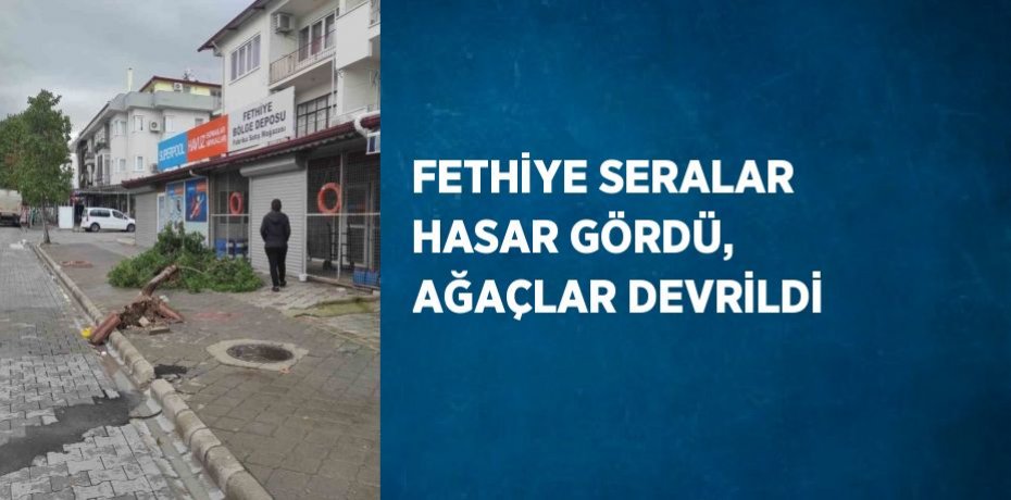 FETHİYE SERALAR HASAR GÖRDÜ, AĞAÇLAR DEVRİLDİ