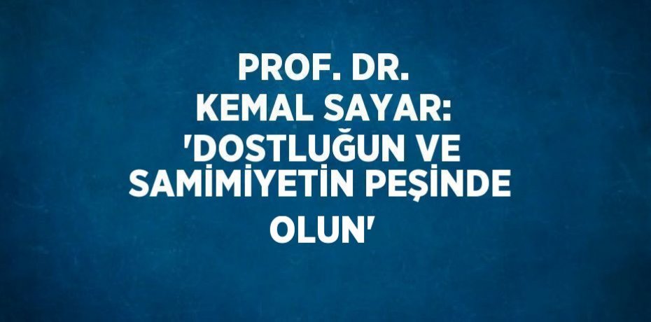PROF. DR. KEMAL SAYAR: 'DOSTLUĞUN VE SAMİMİYETİN PEŞİNDE OLUN'