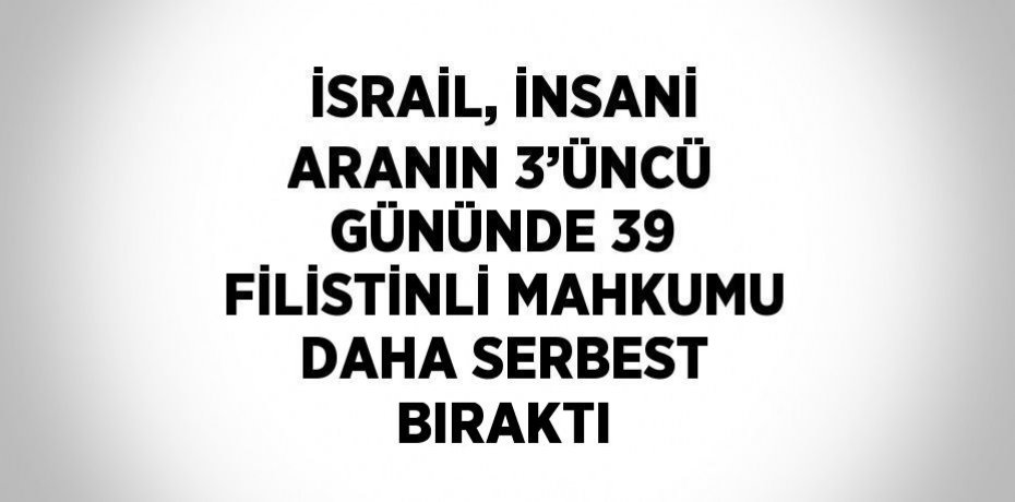 İSRAİL, İNSANİ ARANIN 3’ÜNCÜ GÜNÜNDE 39 FİLİSTİNLİ MAHKUMU DAHA SERBEST BIRAKTI