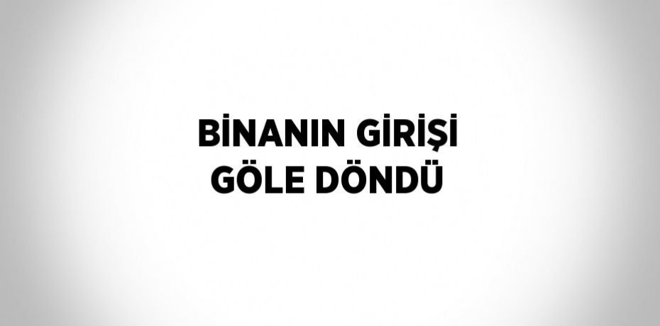 BİNANIN GİRİŞİ GÖLE DÖNDÜ