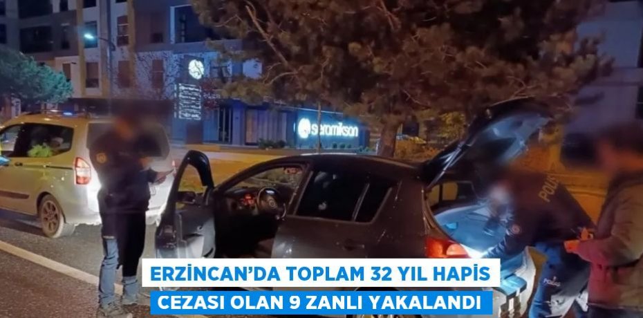 ERZİNCAN’DA TOPLAM 32 YIL HAPİS CEZASI OLAN 9 ZANLI YAKALANDI