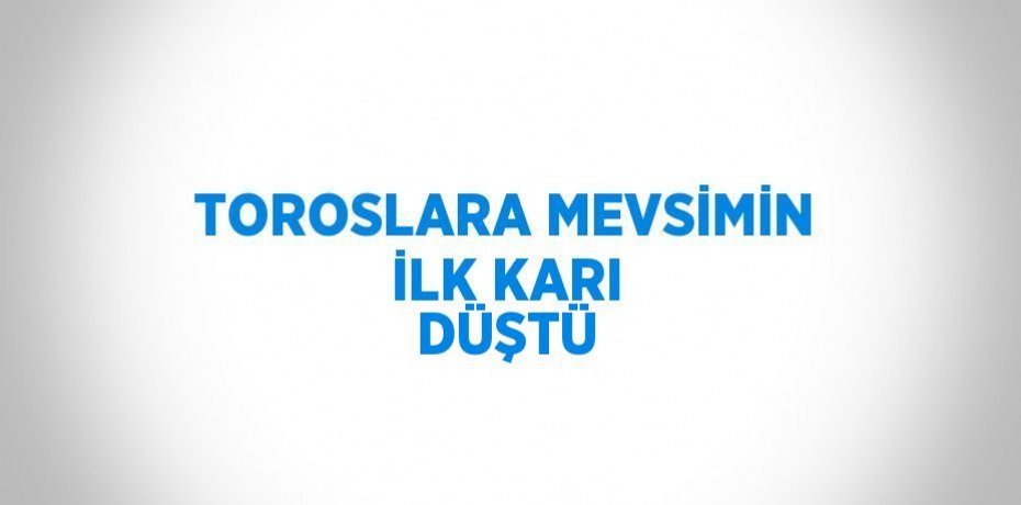 TOROSLARA MEVSİMİN İLK KARI DÜŞTÜ