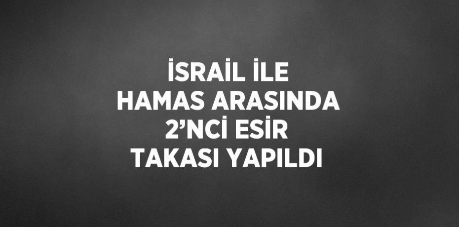 İSRAİL İLE HAMAS ARASINDA 2’NCİ ESİR TAKASI YAPILDI