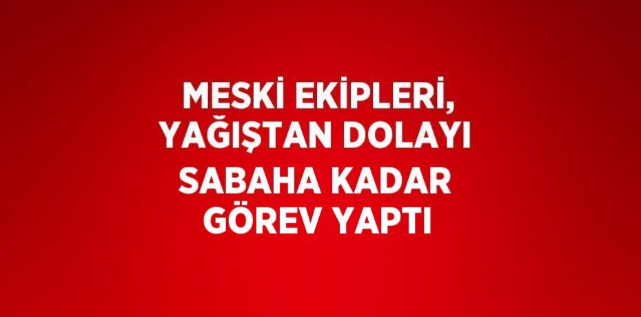 MESKİ EKİPLERİ, YAĞIŞTAN DOLAYI SABAHA KADAR GÖREV YAPTI