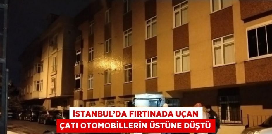 İSTANBUL’DA FIRTINADA UÇAN ÇATI OTOMOBİLLERİN ÜSTÜNE DÜŞTÜ