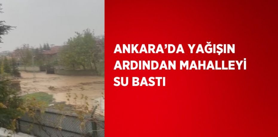 ANKARA’DA YAĞIŞIN ARDINDAN MAHALLEYİ SU BASTI